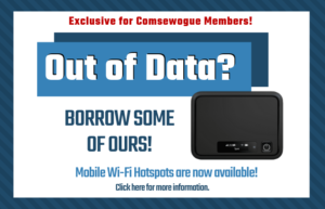 Out of Data? Borrow some of ours. Mobile wi-fi hotspots are now available! Exclusive for Comsewogue members. Click here for more information.
